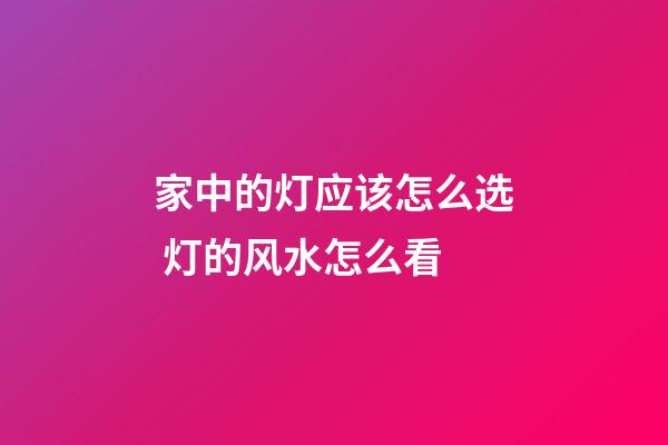 家中的灯应该怎么选 灯的风水怎么看